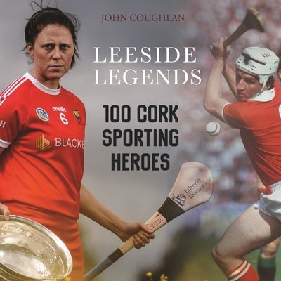 Leeside Legends: 100 Cork Sporting Heroes by Coughlan, John