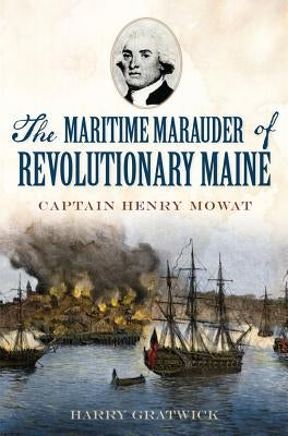 The Maritime Marauder of Revolutionary Maine: Captain Henry Mowat by Gratwick, Harry