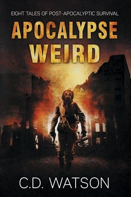 Apocalypse Weird: Eight Tales of Post-Apocalyptic Survival by Watson, C. D.