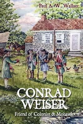 Conrad Weiser: Friend of Colonist and Mohawk by Wallace, Paul A. W.