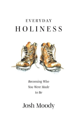 Everyday Holiness: Becoming Who You Were Made to Be by Moody, Josh