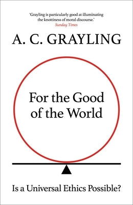 For the Good of the World: Is Global Agreement on Global Challenges Possible? by Grayling, A. C.