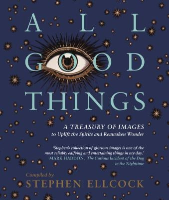 All Good Things: A Treasury of Images to Uplift the Spirits and Reawaken Wonder by Ellcock, Stephen