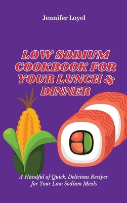 Low Sodium Cookbook for Your Lunch & Dinner: A Handful of Quick, Delicious Recipes for Your Low Sodium Meals by Loyel, Jennifer