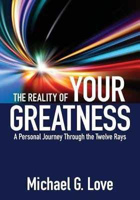 The Reality of Your Greatness: A Personal Journey Through the Twelve Rays by Love, Michael G.