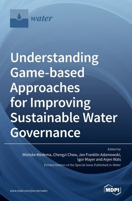 Understanding Game-based Approaches for Improving Sustainable Water Governance: The Potential of Serious Games to Solve Water Problems by Medema, Wietske