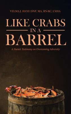 Like Crabs in a Barrel: A Nurse's Testimony on Overcoming Adversity by Haye Dnp Ma Rn-Bc Lnha, Velma J.