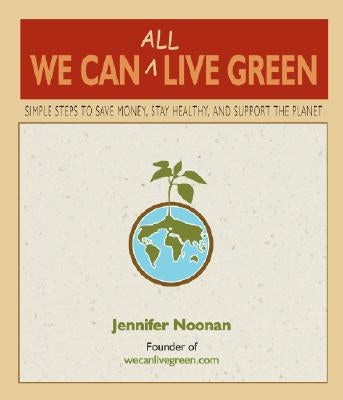 We Can All Live Green: Simple Steps to Save Money, Stay Healthy, and Support the Planet by Noonan, Jennifer