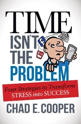 Time Isn't the Problem: Four Strategies to Transform Stress Into Success by Cooper, Chad E.