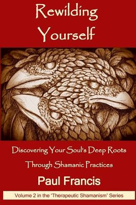 Rewilding Yourself: Discovering Your Soul's Deep Roots Through Shamanic Practices by Francis, Paul
