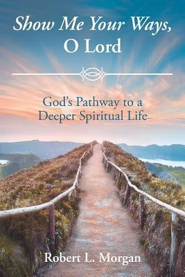 Show Me Your Ways, O Lord: God's Pathway to a Deeper Spiritual Life by Morgan, Robert L.