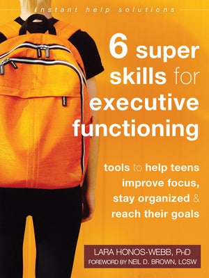 Six Super Skills for Executive Functioning: Tools to Help Teens Improve Focus, Stay Organized, and Reach Their Goals by Honos-Webb, Lara