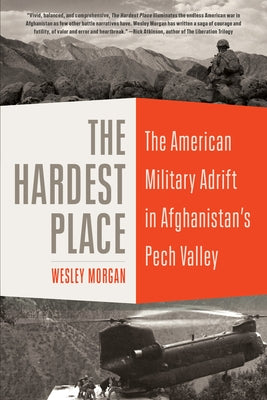 The Hardest Place: The American Military Adrift in Afghanistan's Pech Valley by Morgan, Wesley