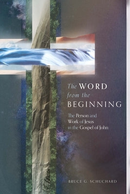 The Word from the Beginning: The Person and Work of Jesus in the Gospel of John by Schuchard, Bruce G.