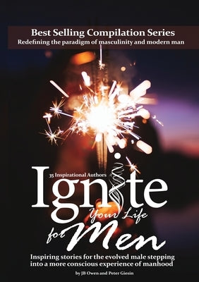 Ignite Your Life for Men: Thirty-five outstanding stories by men who are supporting other men to become the powerfully- enlightened, courageousl by Owen, Jb