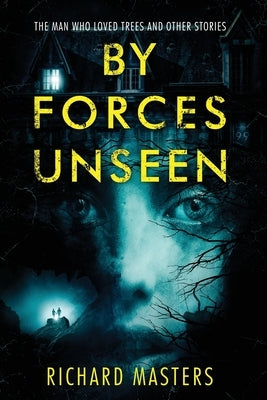 By Forces Unseen: The Man Who Loved Trees and Other Stories by Masters, Richard