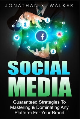 Social Media Marketing For Beginners - How To Make Money Online: Guaranteed Strategies To Monetizing, Mastering, & Dominating Any Platform For Your Br by Walker, Jonathan S.