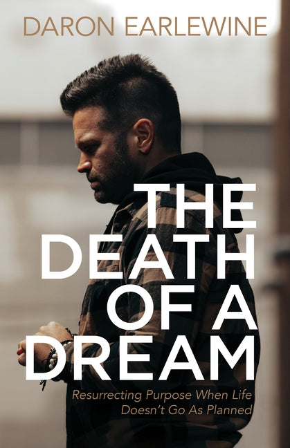 The Death of a Dream: Resurrecting Purpose When Life Doesn't Go as Planned by Earlewine, Daron