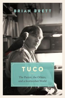 Tuco and the Scattershot World: A Life with Birds by Brett, Brian