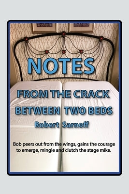 Notes from the Crack Between Two Beds: Robert peers out from the wings, gains the courage to emerge, mingle and clutch the stage mike. by Sarnoff, Robert