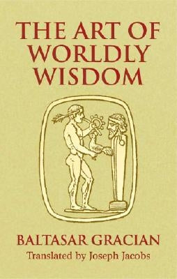 The Art of Worldly Wisdom by Gracian, Baltasar