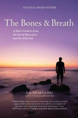 The Bones and Breath: A Man's Guide to Eros, the Sacred Masculine, and the Wild Soul (2018) by Heartsong, L. R.