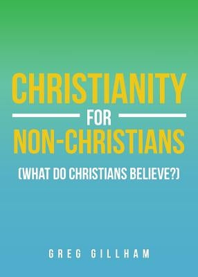 Christianity for Non-Christians (What Do Christians Believe?) by Gillham, Greg