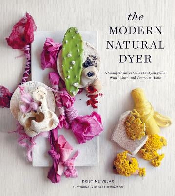 The Modern Natural Dyer: A Comprehensive Guide to Dyeing Silk, Wool, Linen and Cotton at Home by Vejar, Kristine