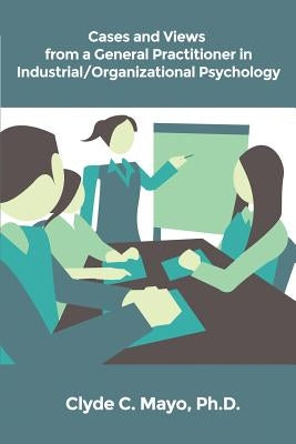Cases and Views from a General Practitioner in Industrial/Organizational Psychology by Mayo, Ph. D. Clyde C.