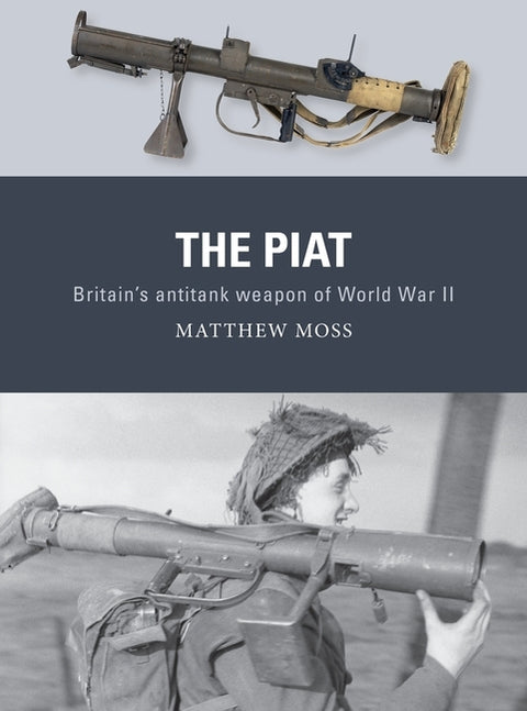 The Piat: Britain's Anti-Tank Weapon of World War II by Moss, Matthew