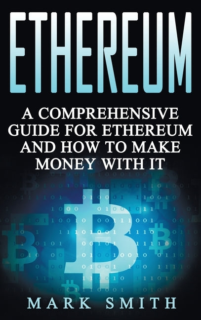 Ethereum: A Comprehensive Guide For Ethereum And How To Make Money With It by Smith, Mark
