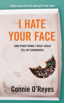 I Hate Your Face: (And Other Things I Wish I Could Tell My Coworkers) by O'Reyes, Connie