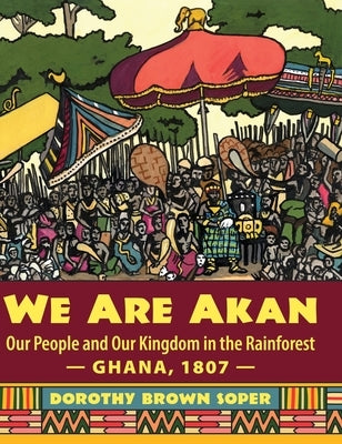 We Are Akan: Our People and Our Kingdom in the Rainforest - Ghana, 1807 - by Soper, Dorothy Brown