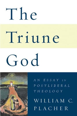 The Triune God: An Essay in Postliberal Theology by Placher, William C.