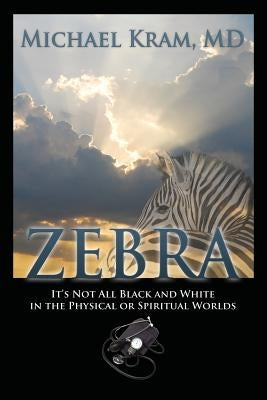 Zebra: It's Not All Black and White In the Physical or Spiritual Worlds by Kram MD, Michael