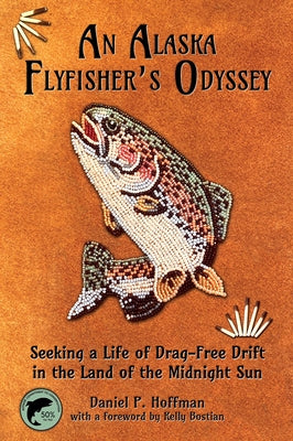 An Alaska Flyfisher's Odyssey: Pursuing a Life of Drag-Free Drift in the Land of the Midnight Sun by Hoffman, Daniel