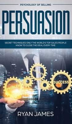 Persuasion: Psychology of Selling - Secret Techniques Only The World's Top Sales People Know To Close The Deal Every Time (Influen by James, Ryan