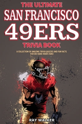 The Ultimate San Francisco 49ers Trivia Book: A Collection of Amazing Trivia Quizzes and Fun Facts for Die-Hard 49ers Fans! by Walker, Ray