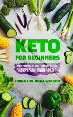 Keto For Beginners: A Complete Must Have Guide For Anyone Starting A Ketogenic Diet, From Meal Prep To How Keto Provides The Weight Loss C by Lor, Diana
