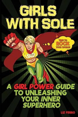 Girls With Sole: A Girl Power Guide to Unleashing Your Inner Superhero by Liz, Ferro