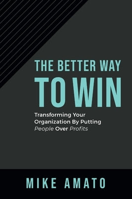 The Better Way to Win: Transforming Your Organization by Putting People Over Profits by Amato, Mike