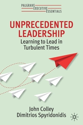 Unprecedented Leadership: Learning to Lead in Turbulent Times by Colley, John