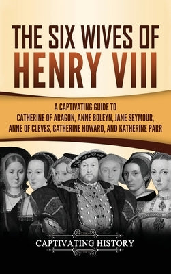 The Six Wives of Henry VIII: A Captivating Guide to Catherine of Aragon, Anne Boleyn, Jane Seymour, Anne of Cleves, Catherine Howard, and Katherine by History, Captivating