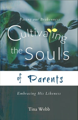Cultivating the Souls of Parents: Facing Our Brokenness, Embracing His Likeness by Webb, Tina
