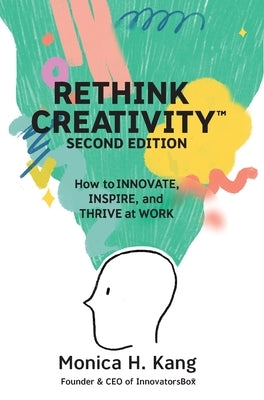 Rethink Creativity: How to INNOVATE, INSPIRE, and THRIVE at WORK by Kang, Monica H.