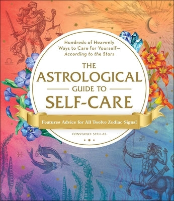 The Astrological Guide to Self-Care: Hundreds of Heavenly Ways to Care for Yourself--According to the Stars by Stellas, Constance