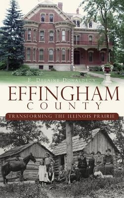 Effingham County: Transforming the Illinois Prairie by Donaldson, F. Delaine
