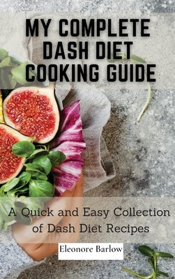 My Complete Dash Diet Cooking Guide: A Quick and Easy Collection of Dash Diet Recipes by Barlow, Eleonore