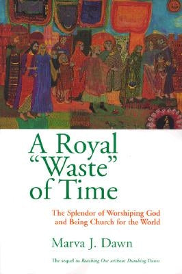 A Royal Waste of Time: The Splendor of Worshiping God and Being Church for the World by Dawn, Marva J.