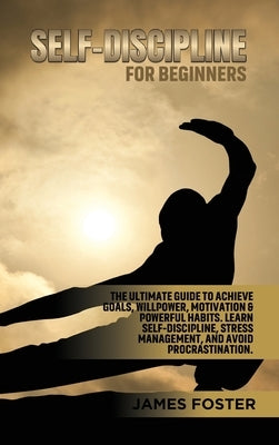 Self-Discipline for Beginners: The Ultimate Guide to Achieve goals, Willpower, Motivation & powerful Habits. Learn Self-Discipline, Stress Management by Foster, James